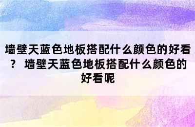 墙壁天蓝色地板搭配什么颜色的好看？ 墙壁天蓝色地板搭配什么颜色的好看呢